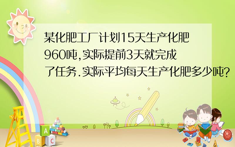 某化肥工厂计划15天生产化肥960吨,实际提前3天就完成了任务.实际平均每天生产化肥多少吨?