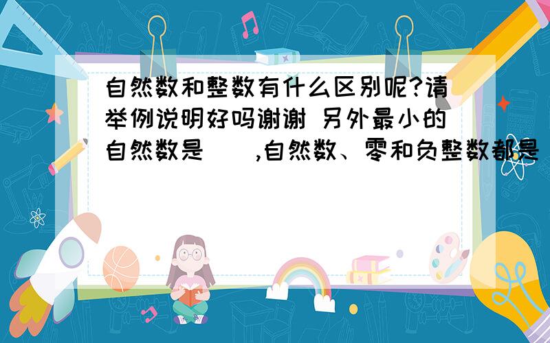 自然数和整数有什么区别呢?请举例说明好吗谢谢 另外最小的自然数是（）,自然数、零和负整数都是（）数?请说明好吗谢谢