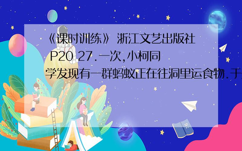 《课时训练》 浙江文艺出版社 P20 27.一次,小柯同学发现有一群蚂蚁正在往洞里运食物.于是他根据所学知识进行了下列探究过程：【提出问题】蚂蚁爱吃什么样的食物呢?【做出假设】经过一