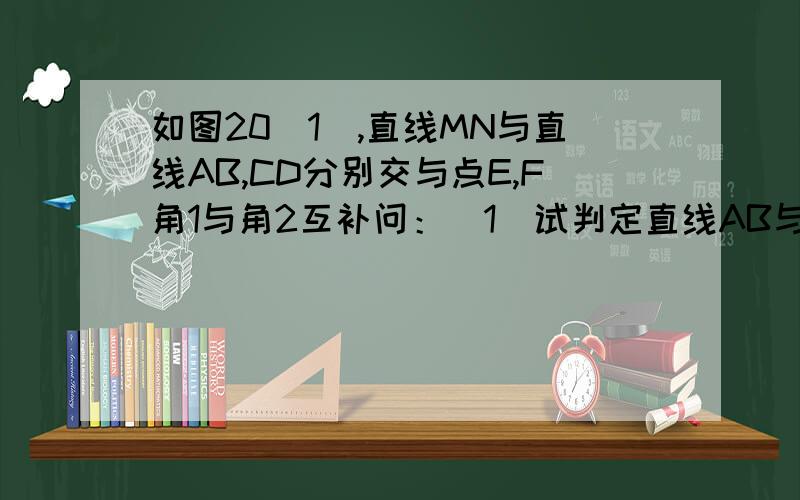 如图20（1）,直线MN与直线AB,CD分别交与点E,F角1与角2互补问：（1）试判定直线AB与直线CD的位置关系,并说明理由（2）如图20-2,角BEF与角EFD的角平分线,交与点P,EP与CD交于点G,点H是MN是一点,且GH垂