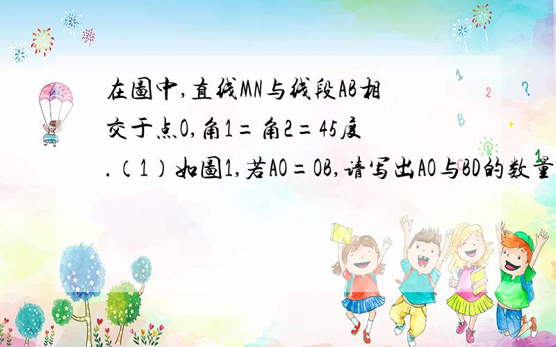 在图中,直线MN与线段AB相交于点O,角1=角2=45度.（1）如图1,若AO=OB,请写出AO与BD的数量关系和位置关系；（2）将图1中的MN绕点O顺时针旋转得到图2,其中AO=OB,求证：AC垂直BD,AC=BD