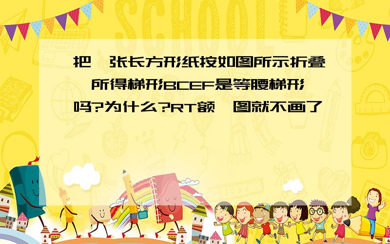 把一张长方形纸按如图所示折叠,所得梯形BCEF是等腰梯形吗?为什么?RT额,图就不画了,