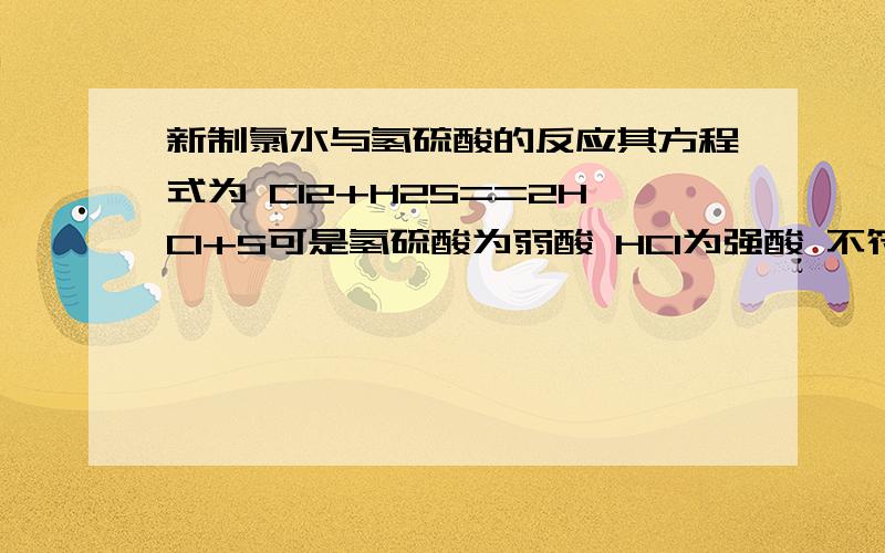 新制氯水与氢硫酸的反应其方程式为 Cl2+H2S==2HCl+S可是氢硫酸为弱酸 HCl为强酸 不符合强酸制弱酸的规则这是为什么?