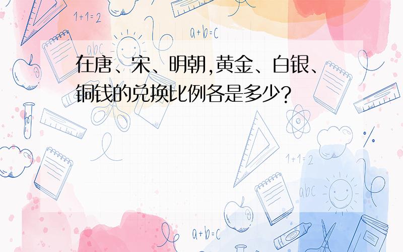 在唐、宋、明朝,黄金、白银、铜钱的兑换比例各是多少?