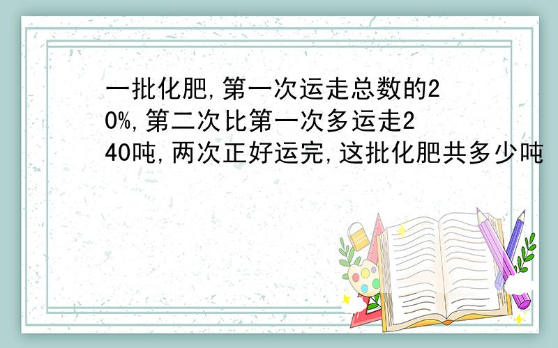 一批化肥,第一次运走总数的20%,第二次比第一次多运走240吨,两次正好运完,这批化肥共多少吨