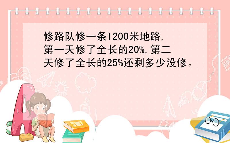 修路队修一条1200米地路,第一天修了全长的20%,第二天修了全长的25%还剩多少没修。