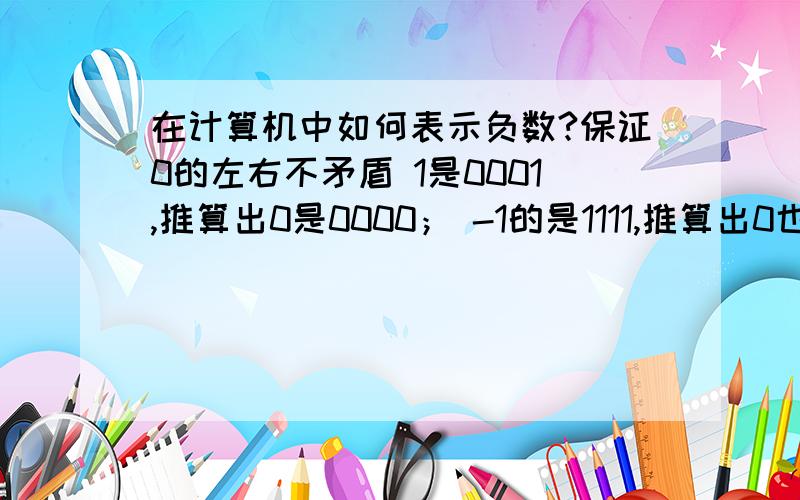 在计算机中如何表示负数?保证0的左右不矛盾 1是0001,推算出0是0000； -1的是1111,推算出0也是0000.如果直接用反码（0变成1,1变成0）那么0就会有两个结果.如果用第一位表示符号,后三位表示大小,