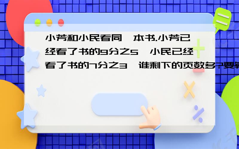 小芳和小民看同一本书.小芳已经看了书的9分之5,小民已经看了书的7分之3,谁剩下的页数多?要算式!