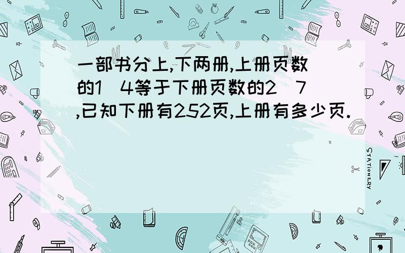 一部书分上,下两册,上册页数的1\4等于下册页数的2\7,已知下册有252页,上册有多少页.