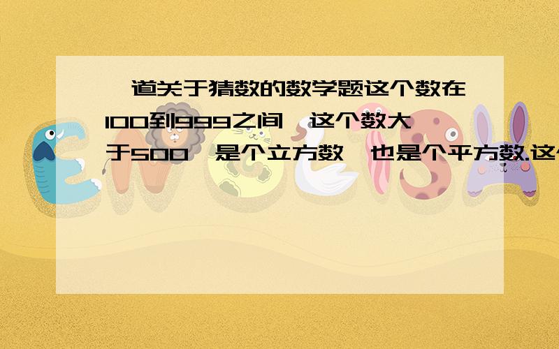 一道关于猜数的数学题这个数在100到999之间,这个数大于500,是个立方数,也是个平方数.这个数的百位数字越是位数字的和正好等于个位数字.请问这个数是多少?这是六年级上学期寒假园地22页