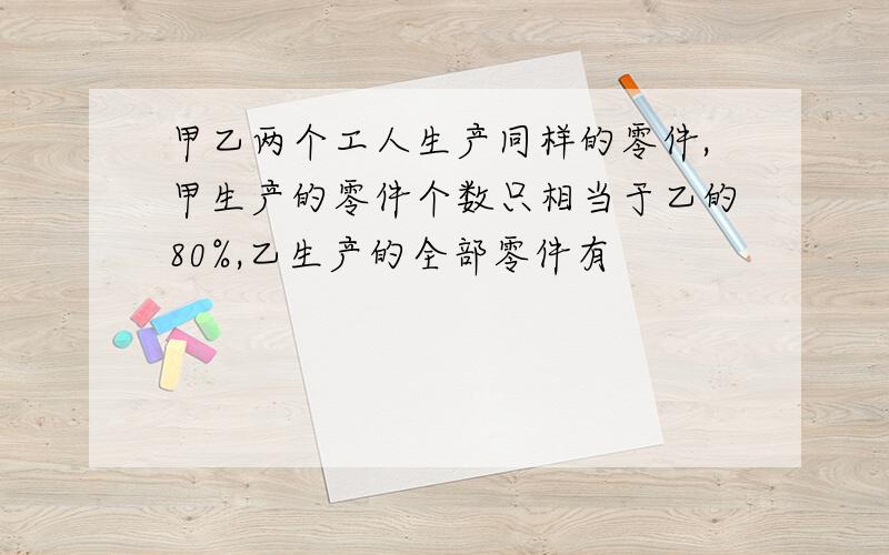 甲乙两个工人生产同样的零件,甲生产的零件个数只相当于乙的80%,乙生产的全部零件有