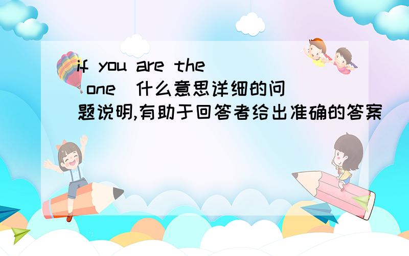 if you are the one  什么意思详细的问题说明,有助于回答者给出准确的答案