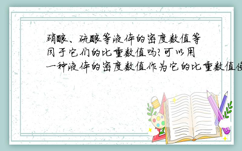 硝酸、硫酸等液体的密度数值等同于它们的比重数值吗?可以用一种液体的密度数值作为它的比重数值使用吗?