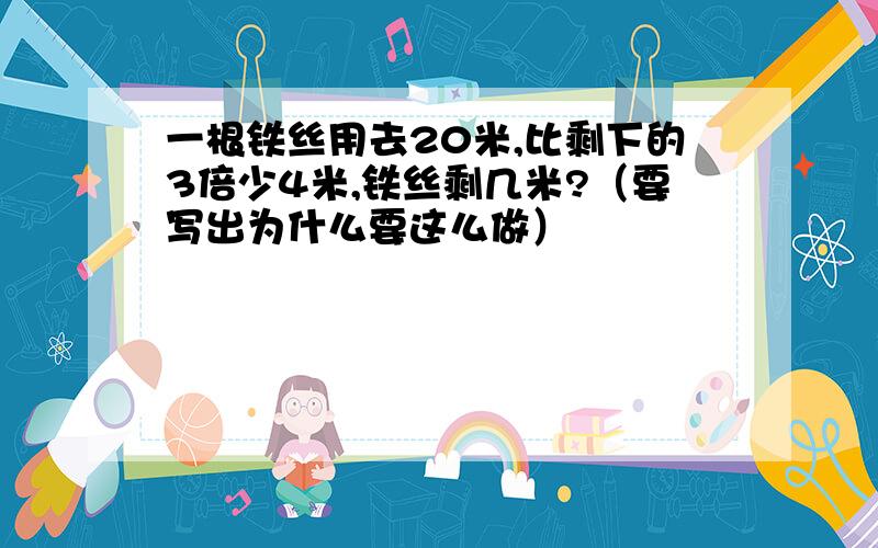 一根铁丝用去20米,比剩下的3倍少4米,铁丝剩几米?（要写出为什么要这么做）