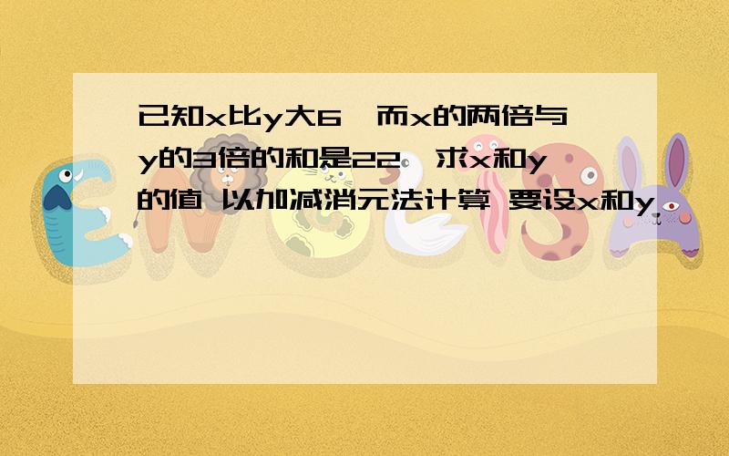 已知x比y大6,而x的两倍与y的3倍的和是22,求x和y的值 以加减消元法计算 要设x和y