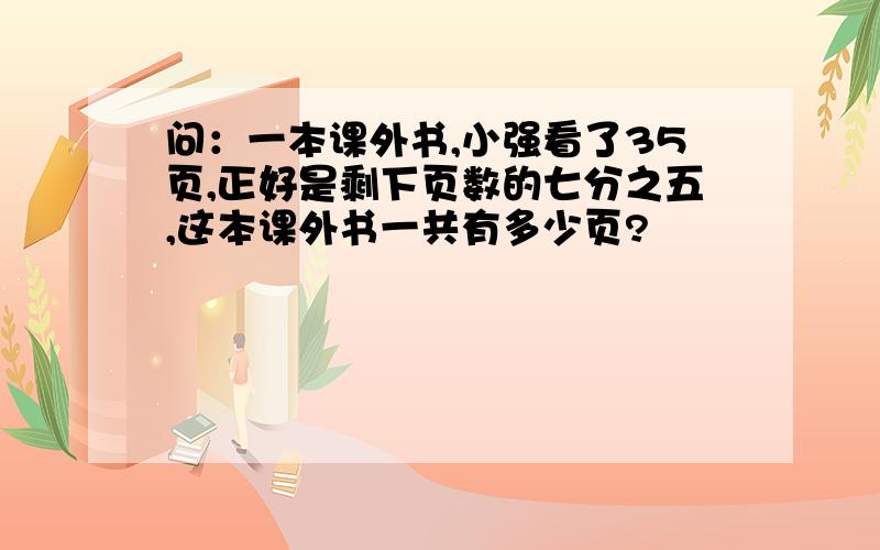 问：一本课外书,小强看了35页,正好是剩下页数的七分之五,这本课外书一共有多少页?