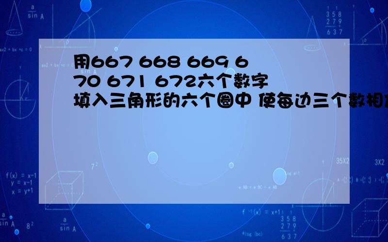 用667 668 669 670 671 672六个数字填入三角形的六个圈中 使每边三个数相加和是2010 写出加法算式~文科生对小学数学题表示 鸭梨很大!做不来做不来~