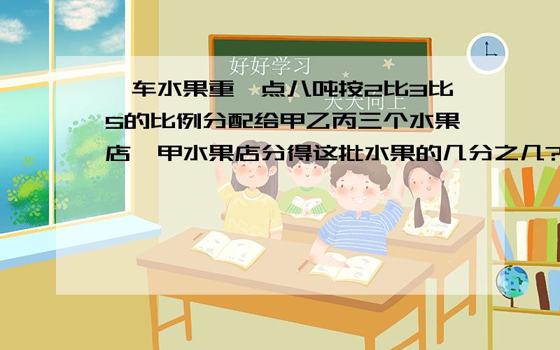 一车水果重一点八吨按2比3比5的比例分配给甲乙丙三个水果店,甲水果店分得这批水果的几分之几?