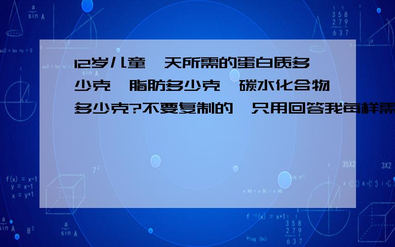 12岁儿童一天所需的蛋白质多少克,脂肪多少克,碳水化合物多少克?不要复制的,只用回答我每样需要多少克,不要粘贴一些理论性的东西来