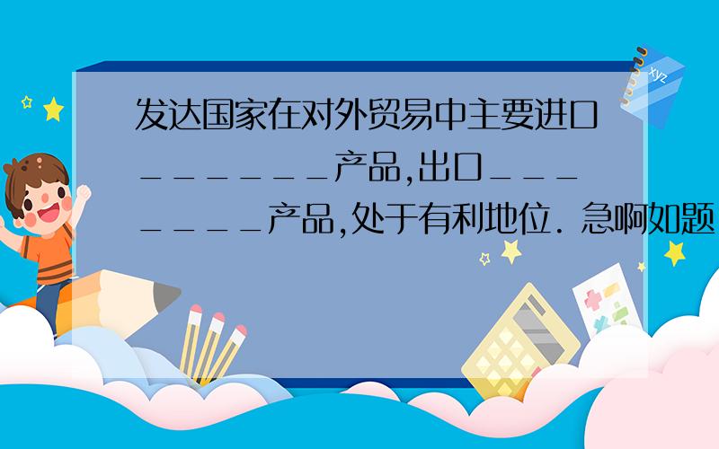 发达国家在对外贸易中主要进口______产品,出口_______产品,处于有利地位. 急啊如题  急死额滴爹啊