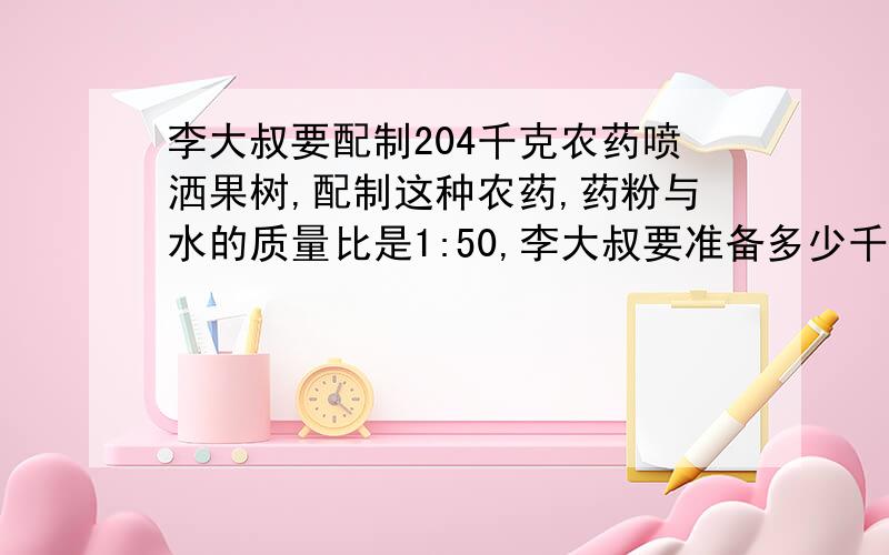 李大叔要配制204千克农药喷洒果树,配制这种农药,药粉与水的质量比是1:50,李大叔要准备多少千克药粉?算式,不要方程