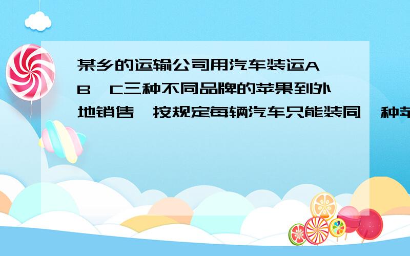 某乡的运输公司用汽车装运A,B,C三种不同品牌的苹果到外地销售,按规定每辆汽车只能装同一种苹果,且必须装满,其中A,B,C三种苹果的重量是 苹果品牌                 A       B        C 每辆汽车运载