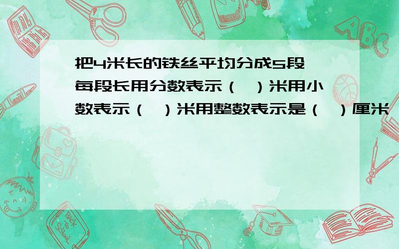 把4米长的铁丝平均分成5段,每段长用分数表示（ ）米用小数表示（ ）米用整数表示是（ ）厘米 每段长一米（ ）是全长的（ ）