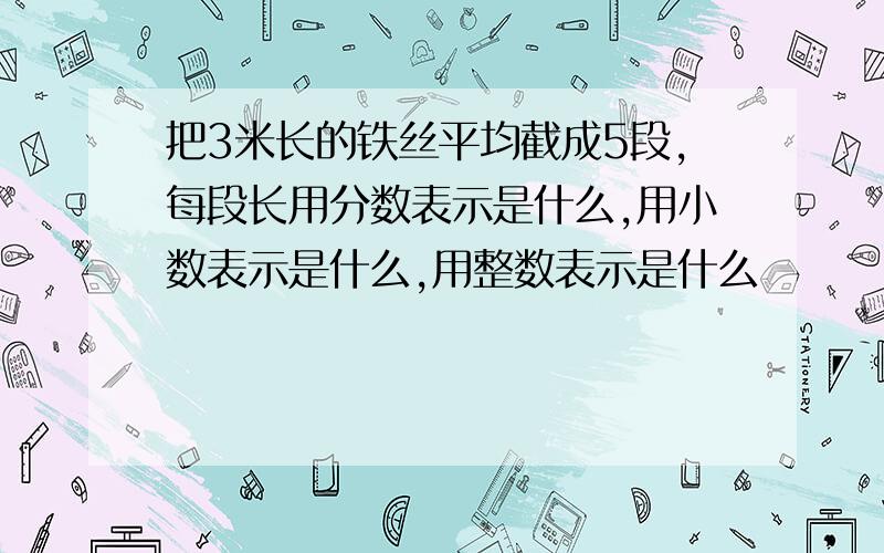 把3米长的铁丝平均截成5段,每段长用分数表示是什么,用小数表示是什么,用整数表示是什么