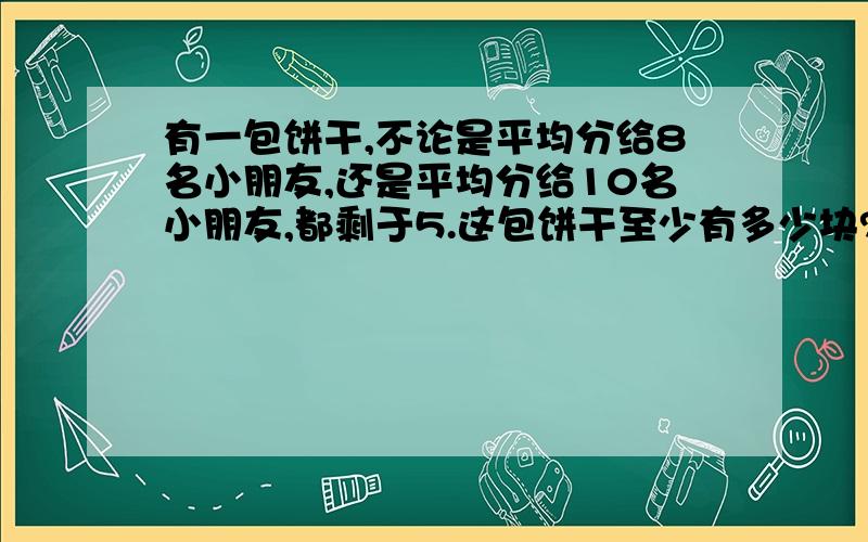 有一包饼干,不论是平均分给8名小朋友,还是平均分给10名小朋友,都剩于5.这包饼干至少有多少块?这是公倍数和公因数那一课里的!