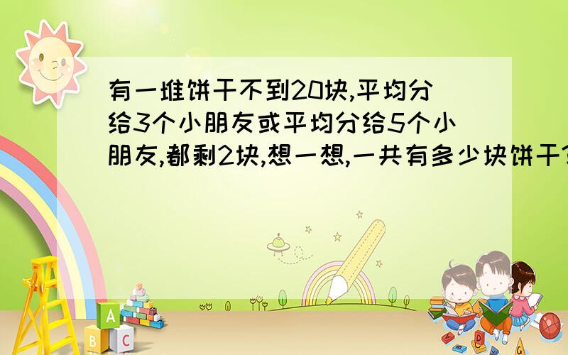 有一堆饼干不到20块,平均分给3个小朋友或平均分给5个小朋友,都剩2块,想一想,一共有多少块饼干?