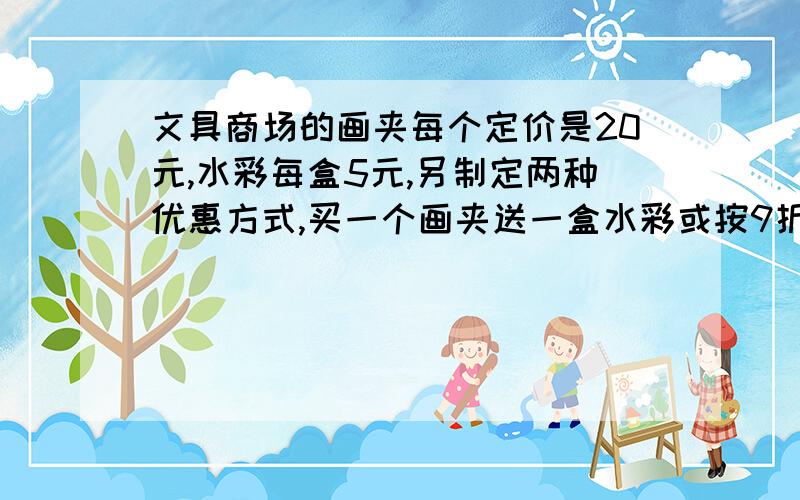 文具商场的画夹每个定价是20元,水彩每盒5元,另制定两种优惠方式,买一个画夹送一盒水彩或按9折付款.美术老师要购画夹4个,水彩若干盒（不少于4盒）,哪种方法更优惠?