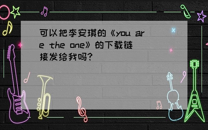 可以把李安琪的《you are the one》的下载链接发给我吗?