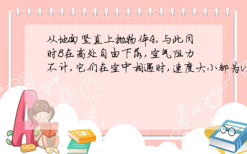 从地面竖直上抛物体A,与此同时B在高处自由下落,空气阻力不计,它们在空中相遇时,速度大小都为v,则：A上升的高度与B下落的高度相同（答案说是正确的）可算出来不同啊.我的方法如下：先