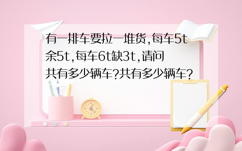 有一排车要拉一堆货,每车5t余5t,每车6t缺3t,请问共有多少辆车?共有多少辆车?