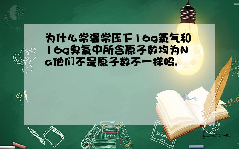 为什么常温常压下16g氧气和16g臭氧中所含原子数均为Na他们不是原子数不一样吗.