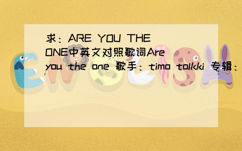 求：ARE YOU THE ONE中英文对照歌词Are you the one 歌手：timo tolkki 专辑：hymn to life Are you the one?The traveller in time who has comeTo heal my wounds to lead me to the sunTo walk this path with me until the end of timeAre you the o