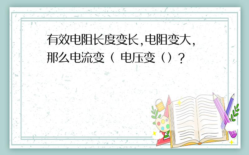 有效电阻长度变长,电阻变大,那么电流变（ 电压变（）?