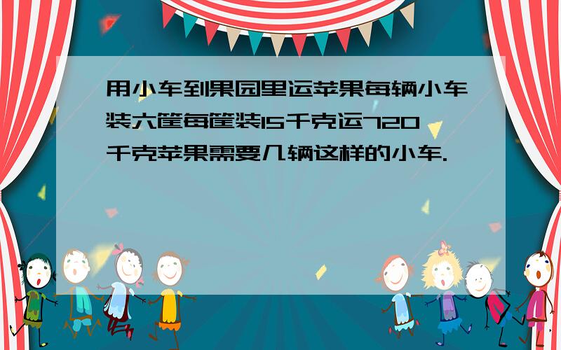 用小车到果园里运苹果每辆小车装六筐每筐装15千克运720千克苹果需要几辆这样的小车.