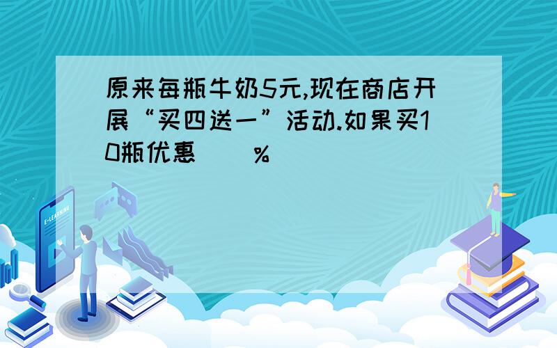 原来每瓶牛奶5元,现在商店开展“买四送一”活动.如果买10瓶优惠（）％