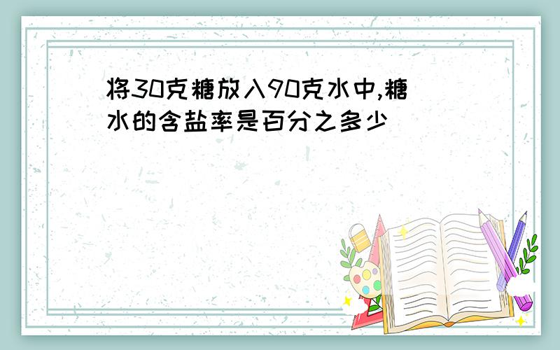 将30克糖放入90克水中,糖水的含盐率是百分之多少