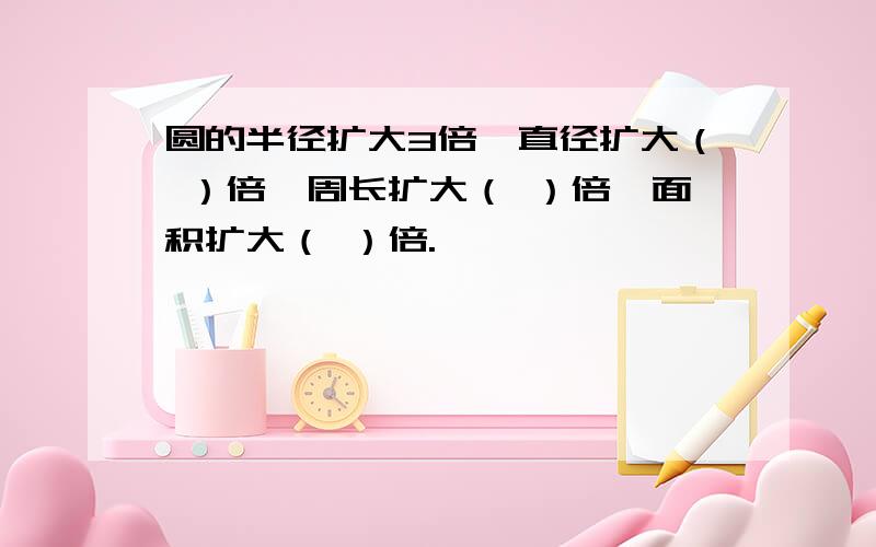 圆的半径扩大3倍,直径扩大（ ）倍,周长扩大（ ）倍,面积扩大（ ）倍.