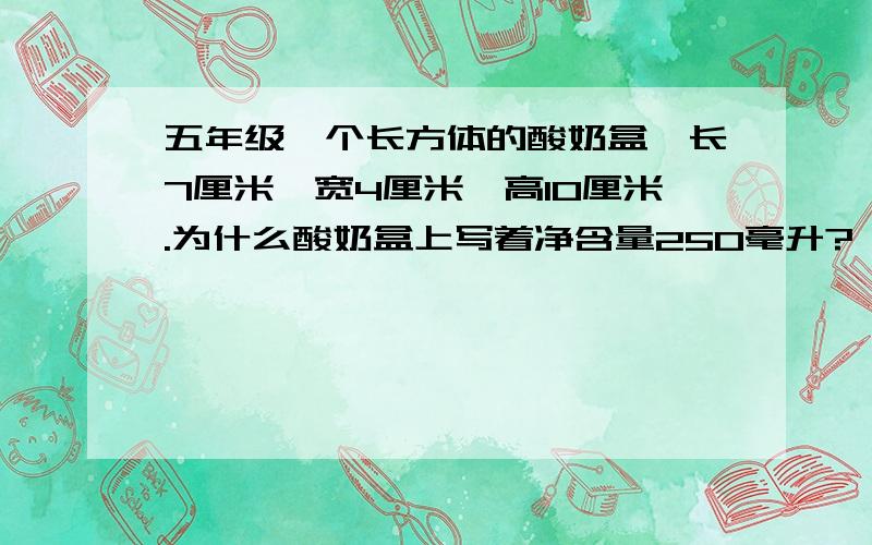 五年级一个长方体的酸奶盒,长7厘米,宽4厘米,高10厘米.为什么酸奶盒上写着净含量250毫升?