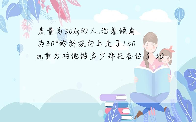 质量为50kg的人,沿着倾角为30°的斜坡向上走了150m,重力对他做多少拜托各位了 3Q