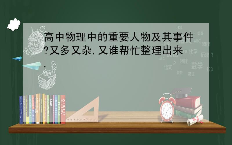 高中物理中的重要人物及其事件?又多又杂,又谁帮忙整理出来,