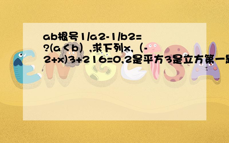 ab根号1/a2-1/b2=?(a＜b）,求下列x,（-2+x)3+216=0,2是平方3是立方第一题化简为最简二次根式