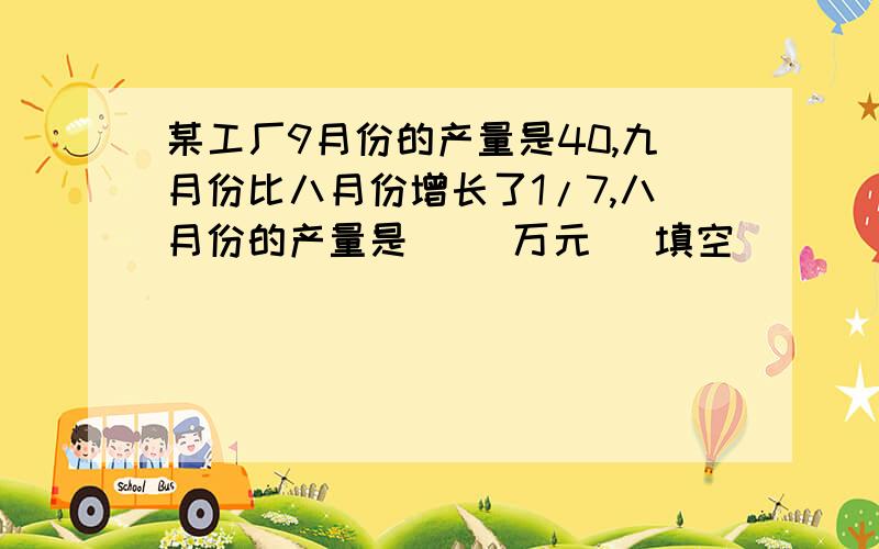 某工厂9月份的产量是40,九月份比八月份增长了1/7,八月份的产量是（ ）万元 （填空）