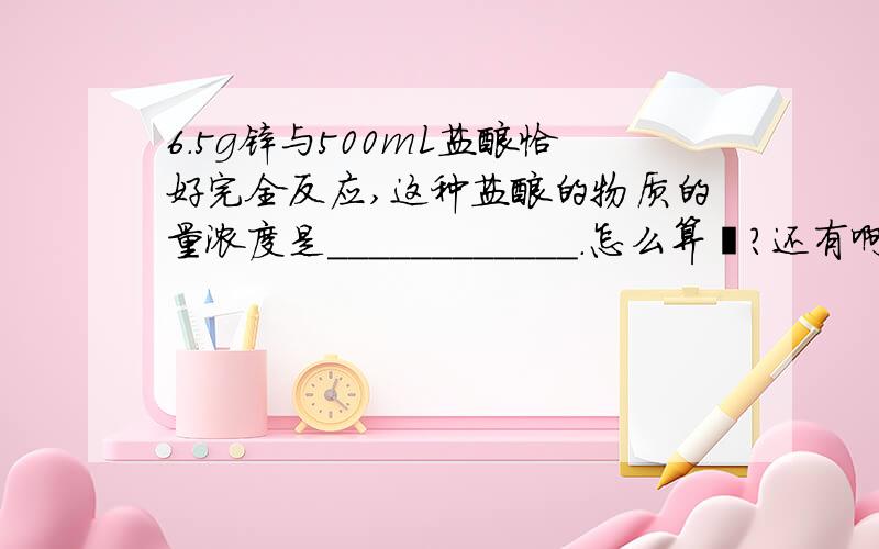 6.5g锌与500mL盐酸恰好完全反应,这种盐酸的物质的量浓度是____________.怎么算吖?还有啊.相同质量的Mg和Al分别与足量的盐酸反应,所生成的氢气在标准状况下的体积比是?A2:3 B1:1 C:3:4 D24:27 为什么?