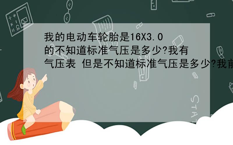 我的电动车轮胎是16X3.0的不知道标准气压是多少?我有气压表 但是不知道标准气压是多少?我前胎是朝阳胎 后胎也是朝阳大力神轮胎 前后标准气压应该是多少?