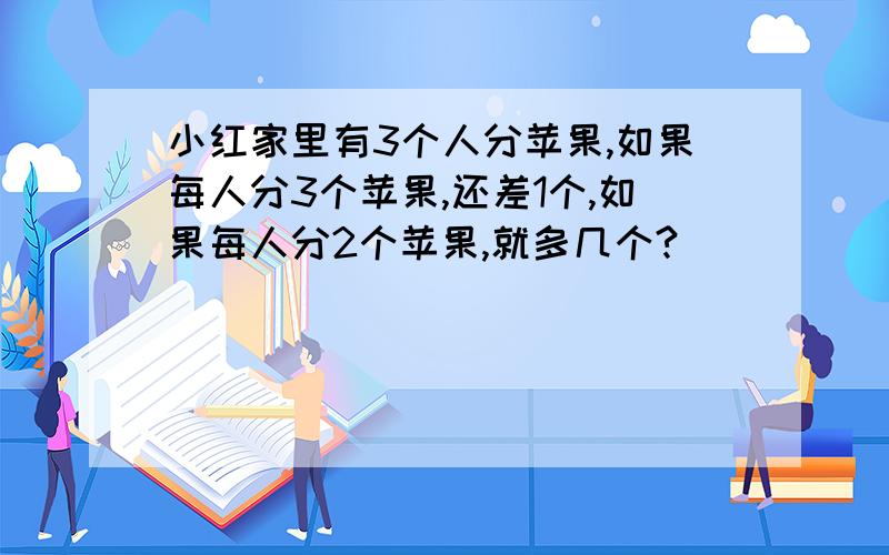 小红家里有3个人分苹果,如果每人分3个苹果,还差1个,如果每人分2个苹果,就多几个?