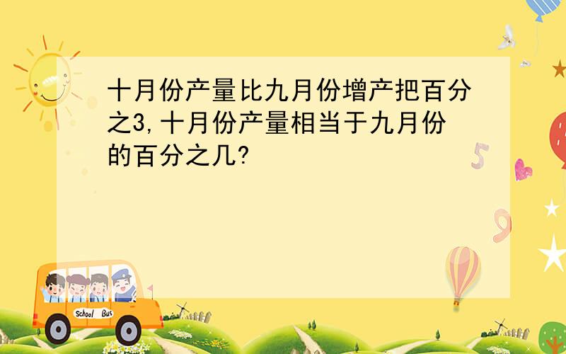 十月份产量比九月份增产把百分之3,十月份产量相当于九月份的百分之几?